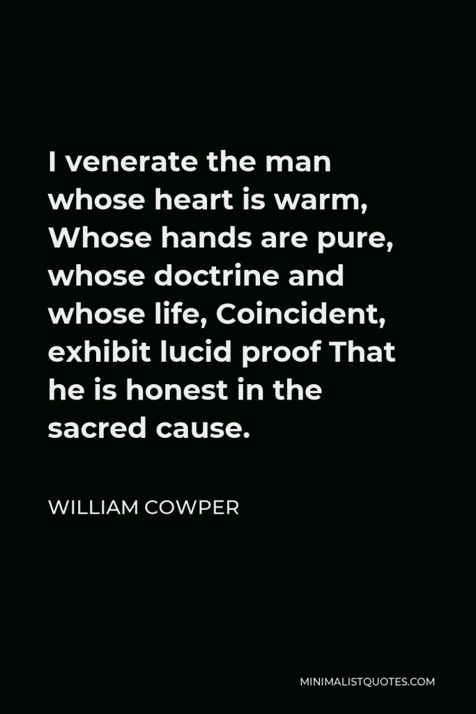 William Cowper Quote - I venerate the man whose heart is warm, Whose hands are pure, whose doctrine and whose life, Coincident, exhibit lucid proof That he is honest in the sacred cause.