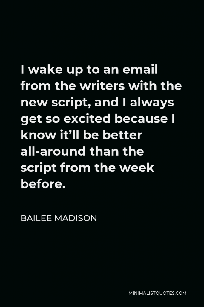 Bailee Madison Quote - I wake up to an email from the writers with the new script, and I always get so excited because I know it’ll be better all-around than the script from the week before.
