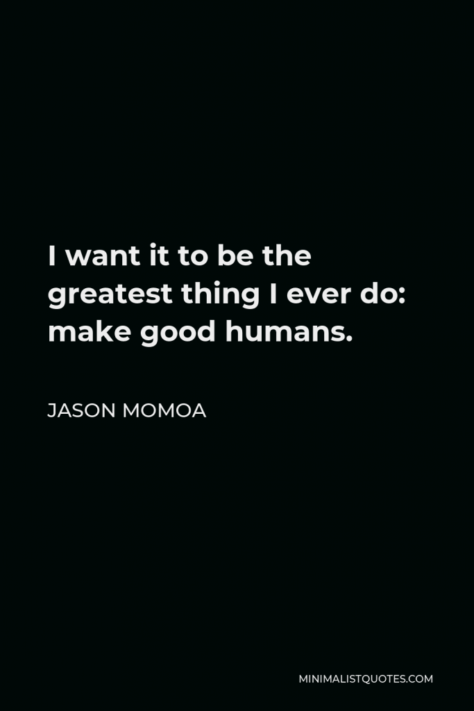 Jason Momoa Quote - I want it to be the greatest thing I ever do: make good humans.