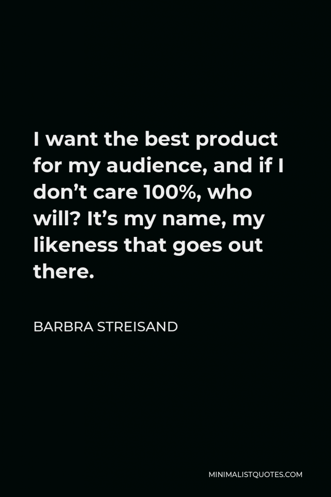 Barbra Streisand Quote - I want the best product for my audience, and if I don’t care 100%, who will? It’s my name, my likeness that goes out there.