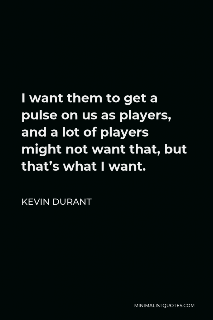 Kevin Durant Quote - I want them to get a pulse on us as players, and a lot of players might not want that, but that’s what I want.