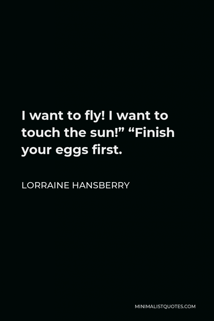 Lorraine Hansberry Quote - I want to fly! I want to touch the sun!” “Finish your eggs first.