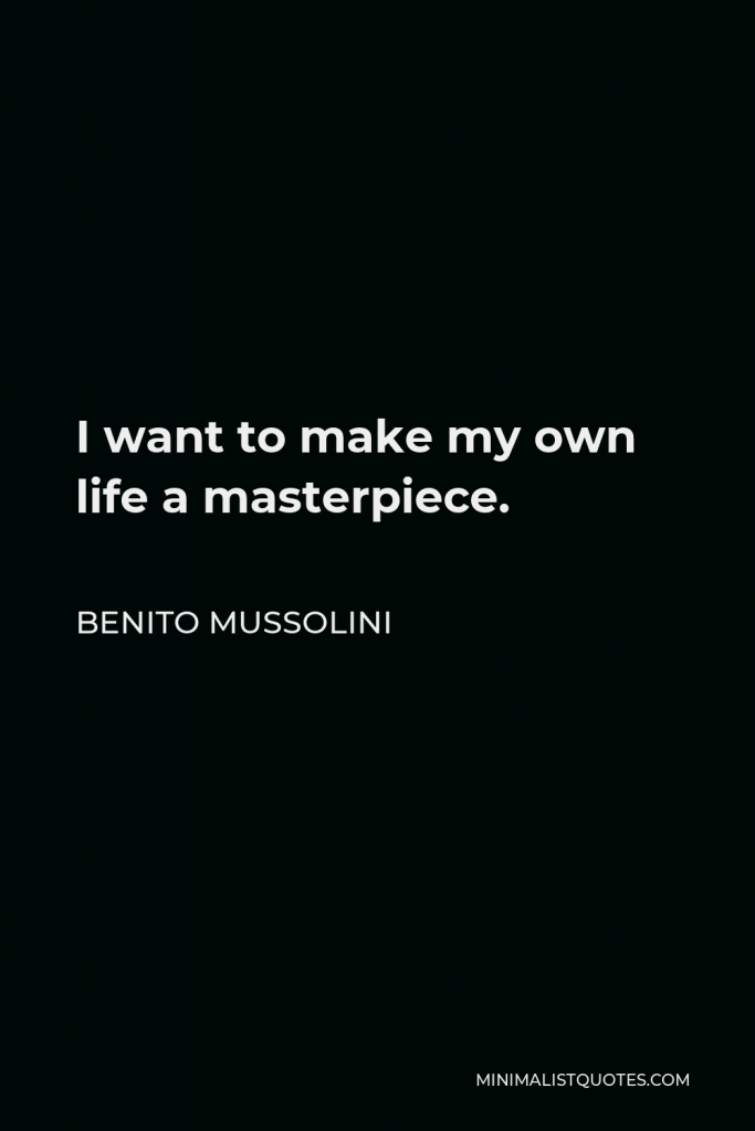 Benito Mussolini Quote - I want to make my own life a masterpiece.