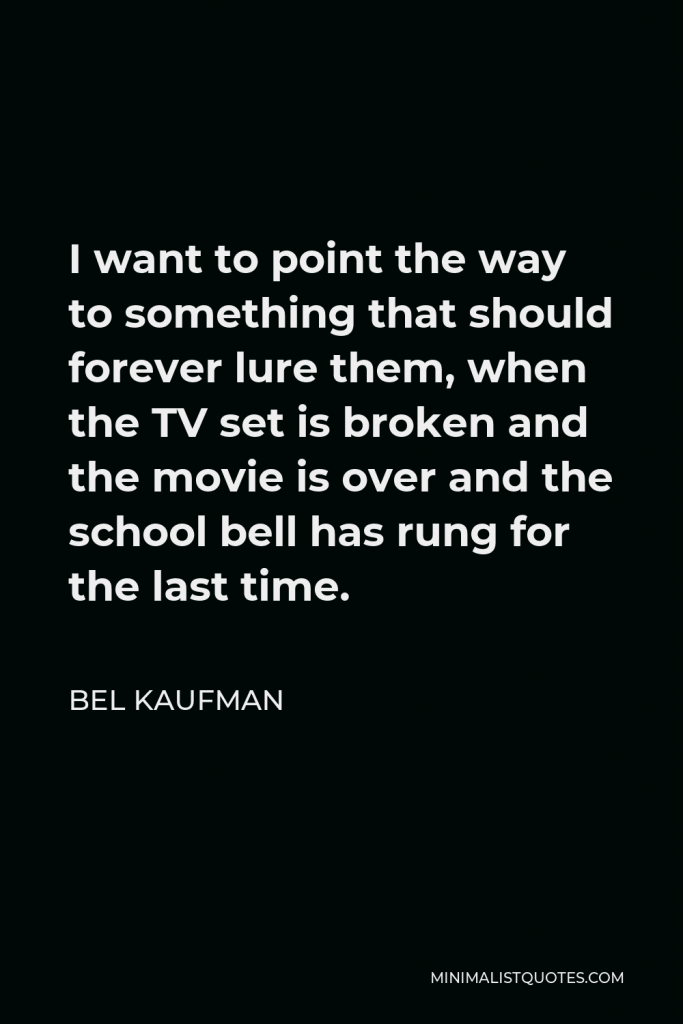 Bel Kaufman Quote - I want to point the way to something that should forever lure them, when the TV set is broken and the movie is over and the school bell has rung for the last time.
