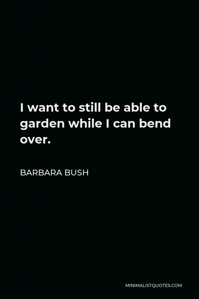 Barbara Bush Quote - I want to still be able to garden while I can bend over.