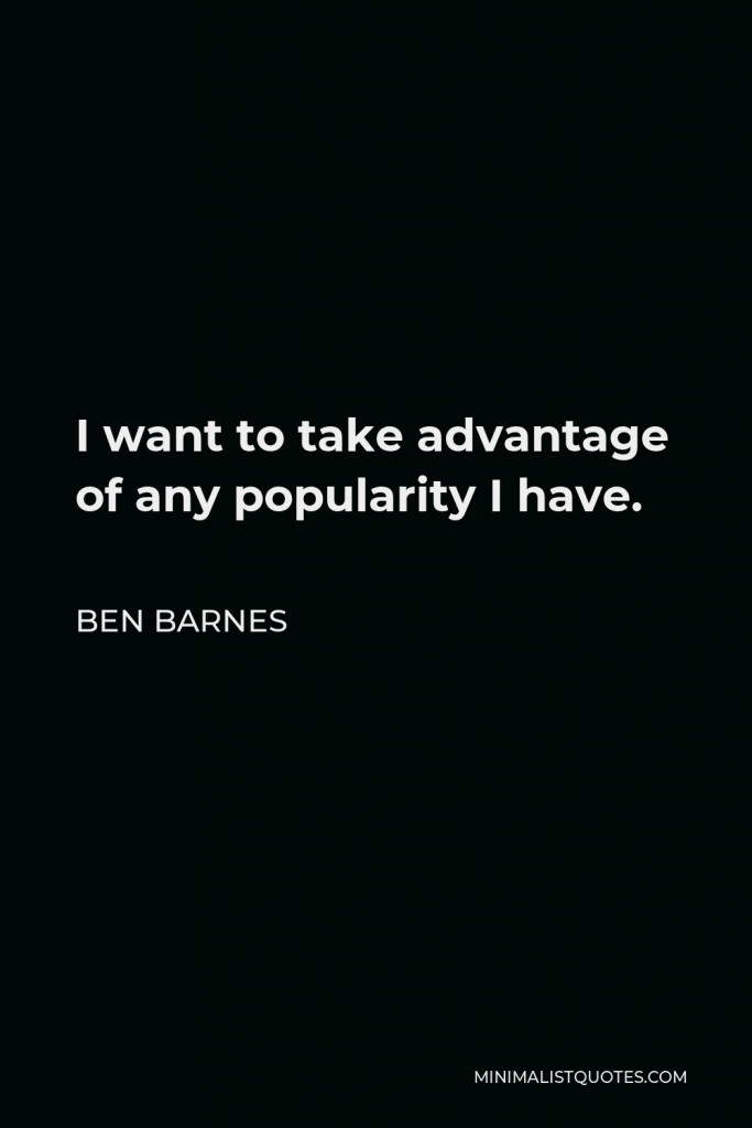 Ben Barnes Quote - I want to take advantage of any popularity I have.