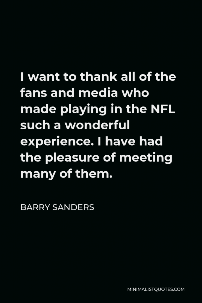 Barry Sanders Quote - I want to thank all of the fans and media who made playing in the NFL such a wonderful experience. I have had the pleasure of meeting many of them.