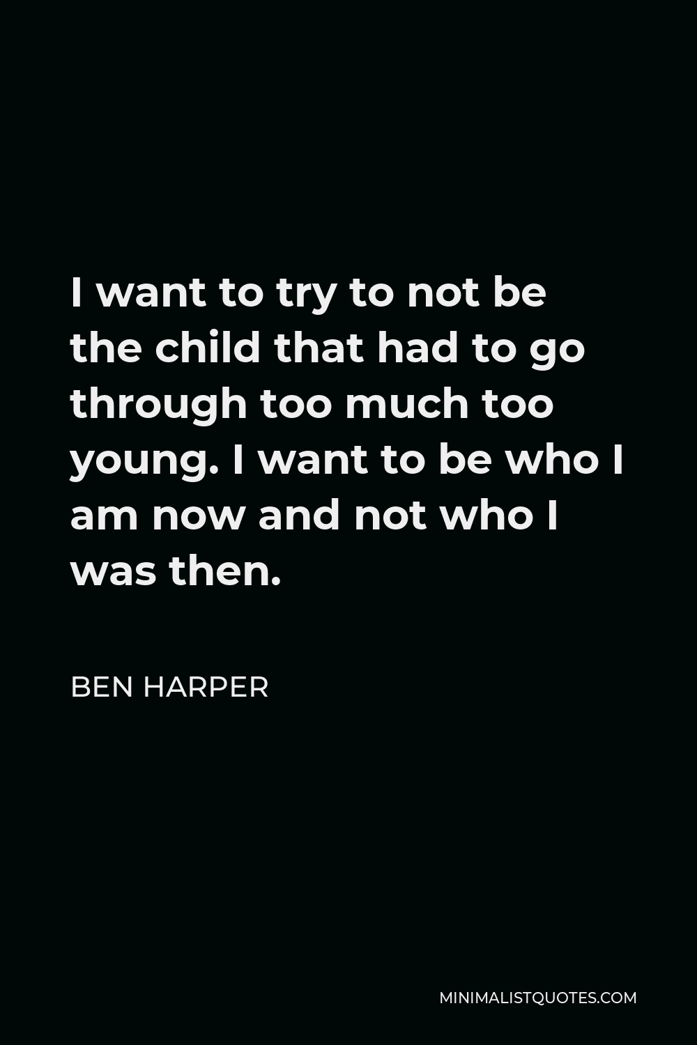 Ben Harper Quote - I want to try to not be the child that had to go through too much too young. I want to be who I am now and not who I was then.
