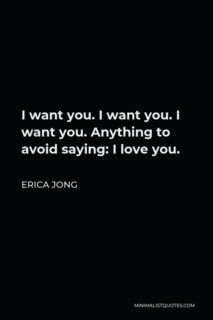 Erica Jong Quote - I want you. I want you. I want you. Anything to avoid saying: I love you.