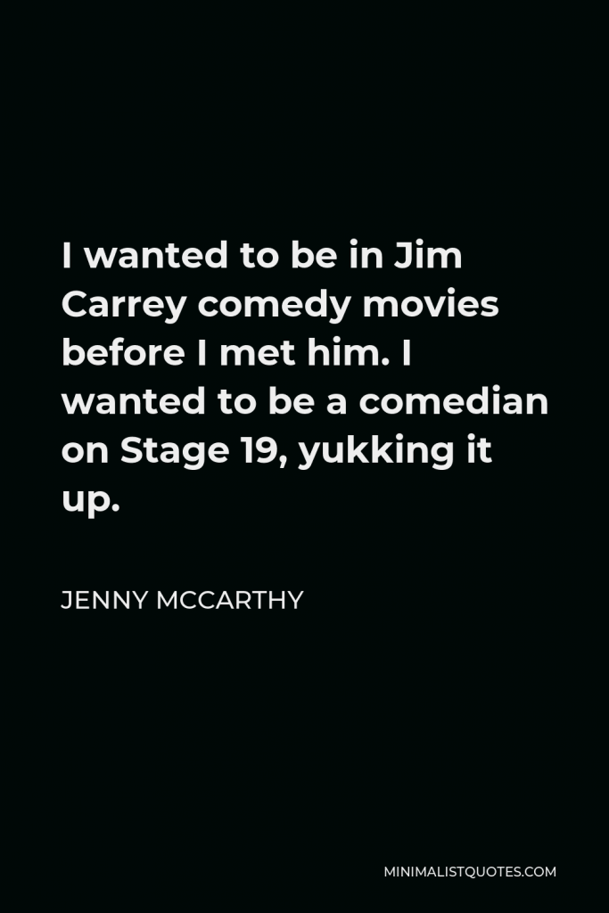 Jenny McCarthy Quote - I wanted to be in Jim Carrey comedy movies before I met him. I wanted to be a comedian on Stage 19, yukking it up.