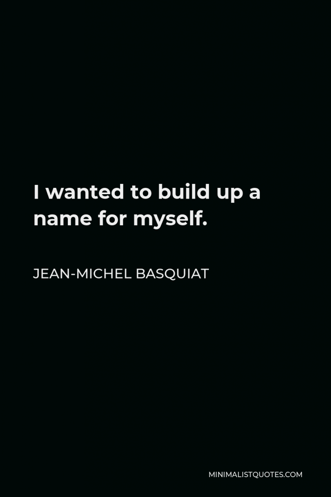 Jean-Michel Basquiat Quote - I wanted to build up a name for myself.