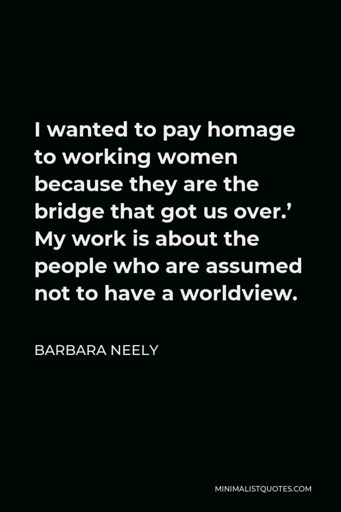 Barbara Neely Quote - I wanted to pay homage to working women because they are the bridge that got us over.’ My work is about the people who are assumed not to have a worldview.