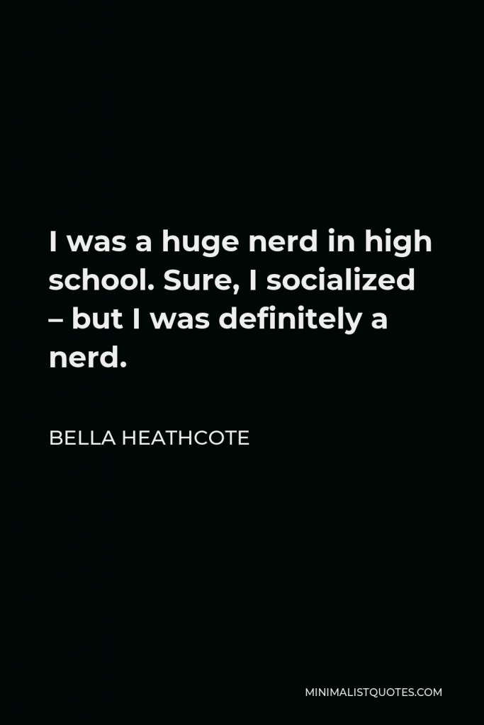 Bella Heathcote Quote - I was a huge nerd in high school. Sure, I socialized – but I was definitely a nerd.
