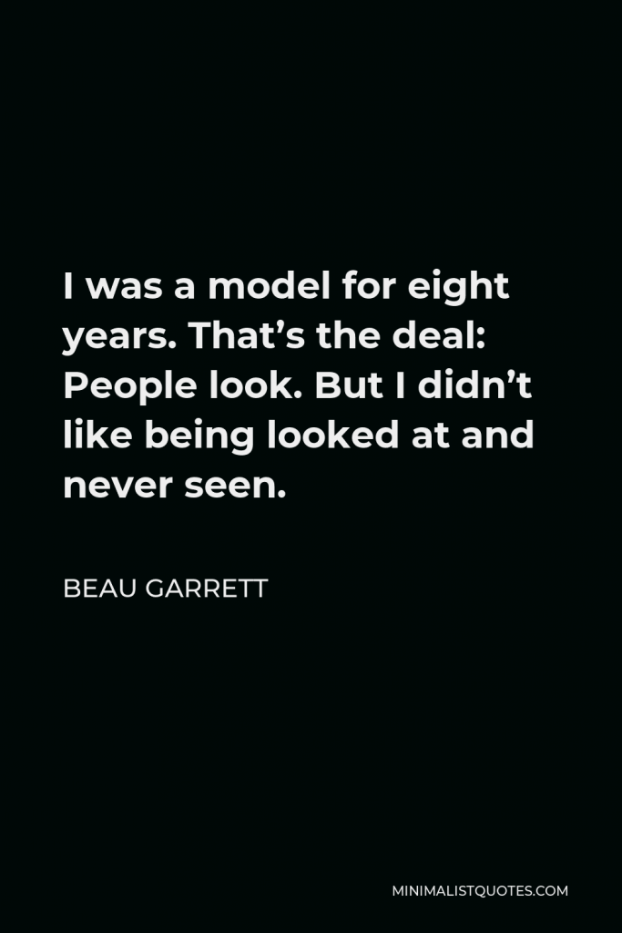 Beau Garrett Quote - I was a model for eight years. That’s the deal: People look. But I didn’t like being looked at and never seen.