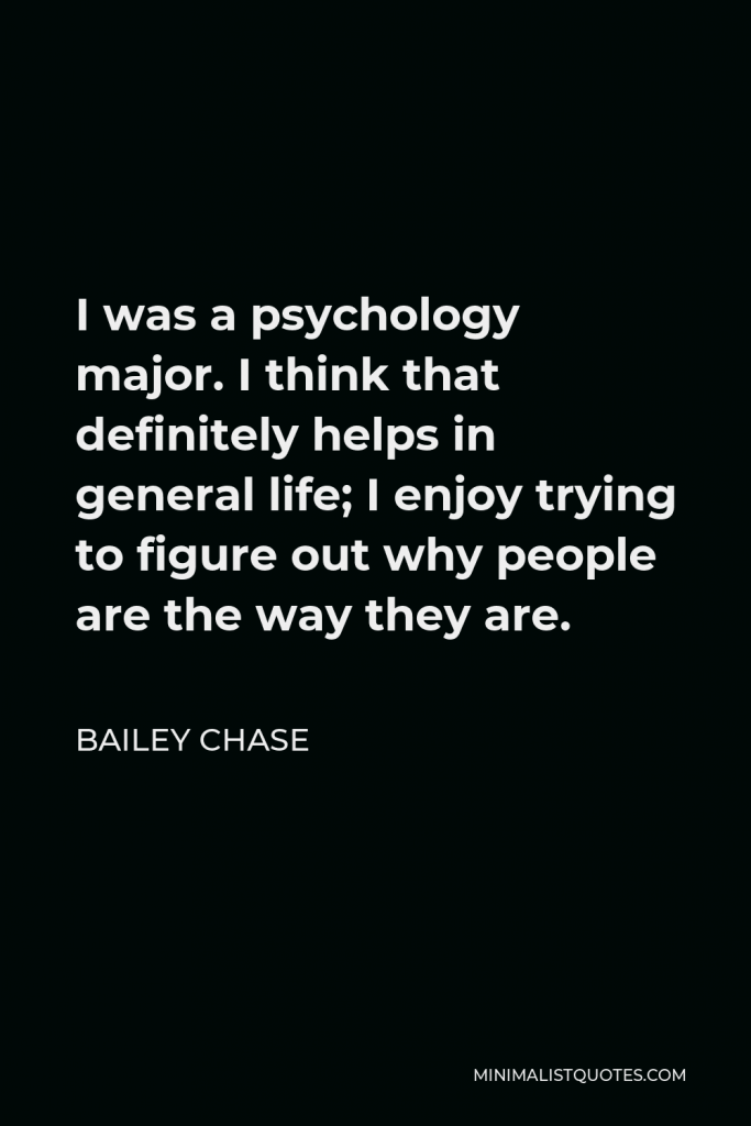 Bailey Chase Quote - I was a psychology major. I think that definitely helps in general life; I enjoy trying to figure out why people are the way they are.