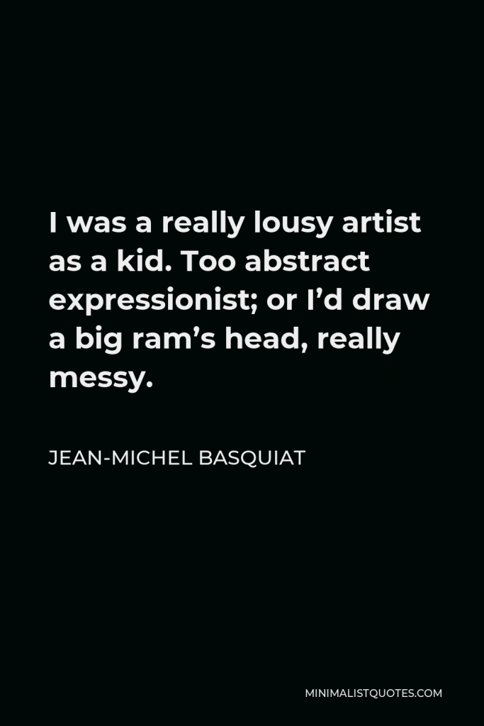 Jean-Michel Basquiat Quote - I was a really lousy artist as a kid. Too abstract expressionist; or I’d draw a big ram’s head, really messy.