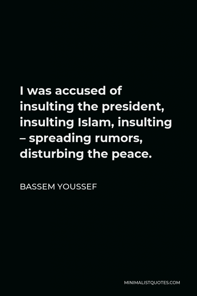 Bassem Youssef Quote - I was accused of insulting the president, insulting Islam, insulting – spreading rumors, disturbing the peace.