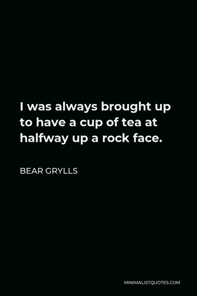 Bear Grylls Quote - I was always brought up to have a cup of tea at halfway up a rock face.