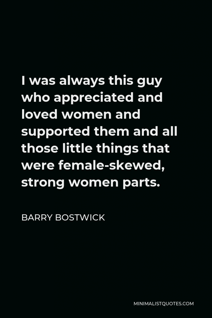Barry Bostwick Quote - I was always this guy who appreciated and loved women and supported them and all those little things that were female-skewed, strong women parts.