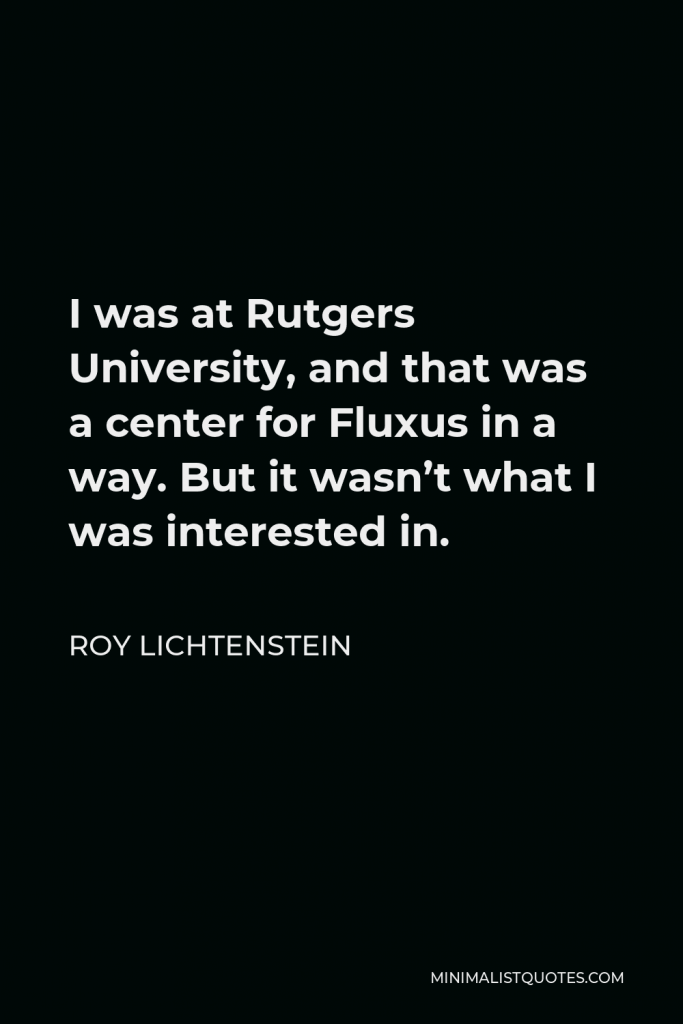 Roy Lichtenstein Quote - I was at Rutgers University, and that was a center for Fluxus in a way. But it wasn’t what I was interested in.