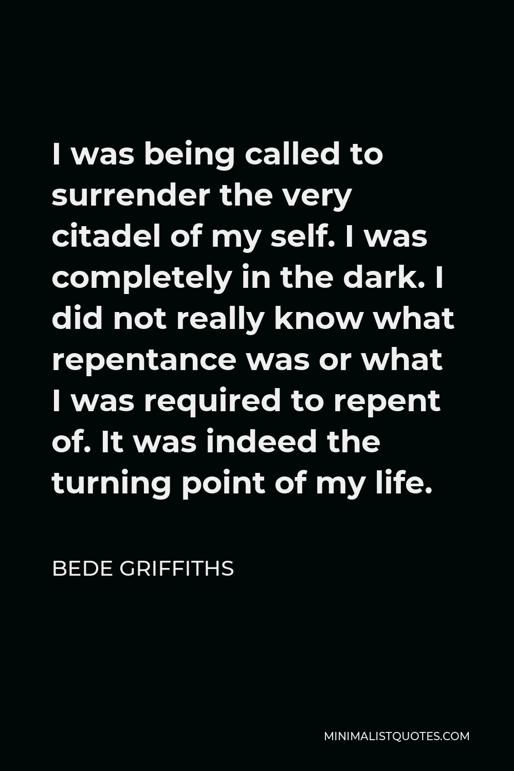 Bede Griffiths Quote - I was being called to surrender the very citadel of my self. I was completely in the dark. I did not really know what repentance was or what I was required to repent of. It was indeed the turning point of my life.