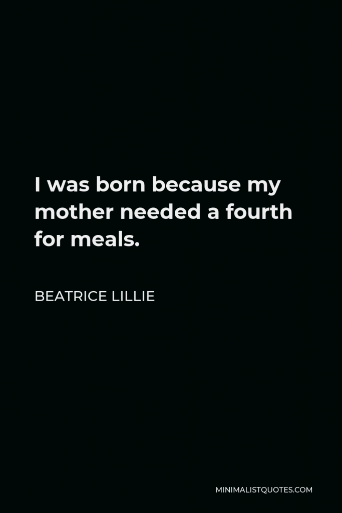 Beatrice Lillie Quote - I was born because my mother needed a fourth for meals.