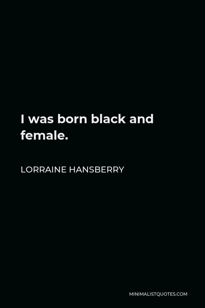 Lorraine Hansberry Quote - I was born black and female.