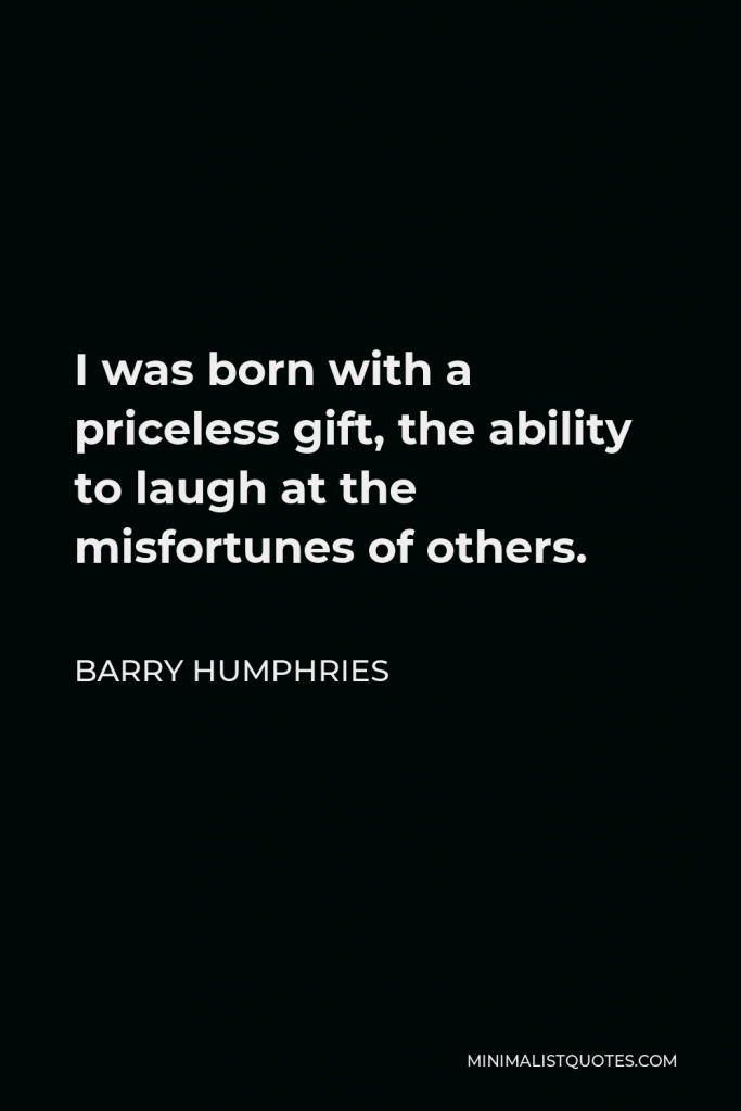 Barry Humphries Quote - I was born with a priceless gift, the ability to laugh at the misfortunes of others.