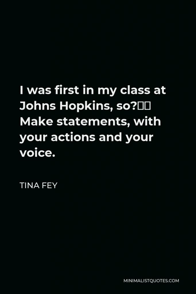 Tina Fey Quote - I was first in my class at Johns Hopkins, so?” Make statements, with your actions and your voice.