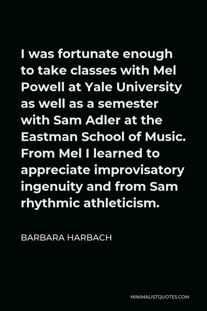 Barbara Harbach Quote - I was fortunate enough to take classes with Mel Powell at Yale University as well as a semester with Sam Adler at the Eastman School of Music. From Mel I learned to appreciate improvisatory ingenuity and from Sam rhythmic athleticism.