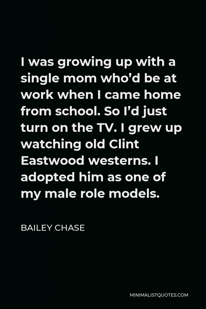 Bailey Chase Quote - I was growing up with a single mom who’d be at work when I came home from school. So I’d just turn on the TV. I grew up watching old Clint Eastwood westerns. I adopted him as one of my male role models.