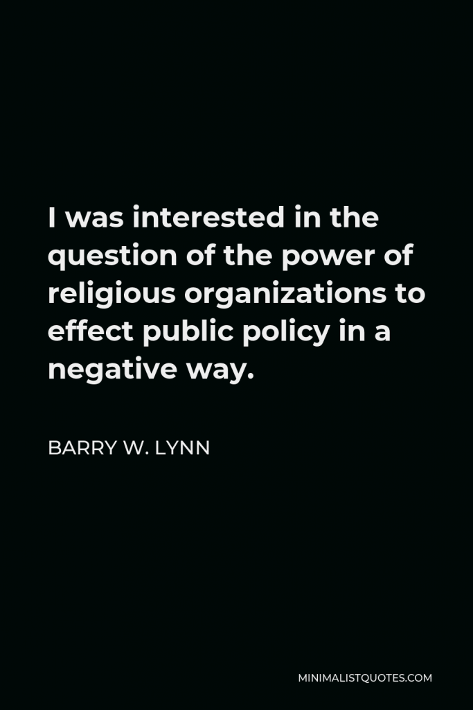 Barry W. Lynn Quote - I was interested in the question of the power of religious organizations to effect public policy in a negative way.