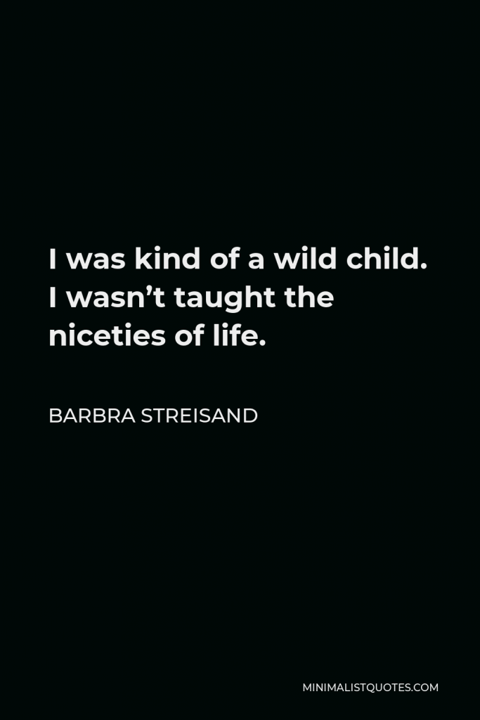Barbra Streisand Quote - I was kind of a wild child. I wasn’t taught the niceties of life.