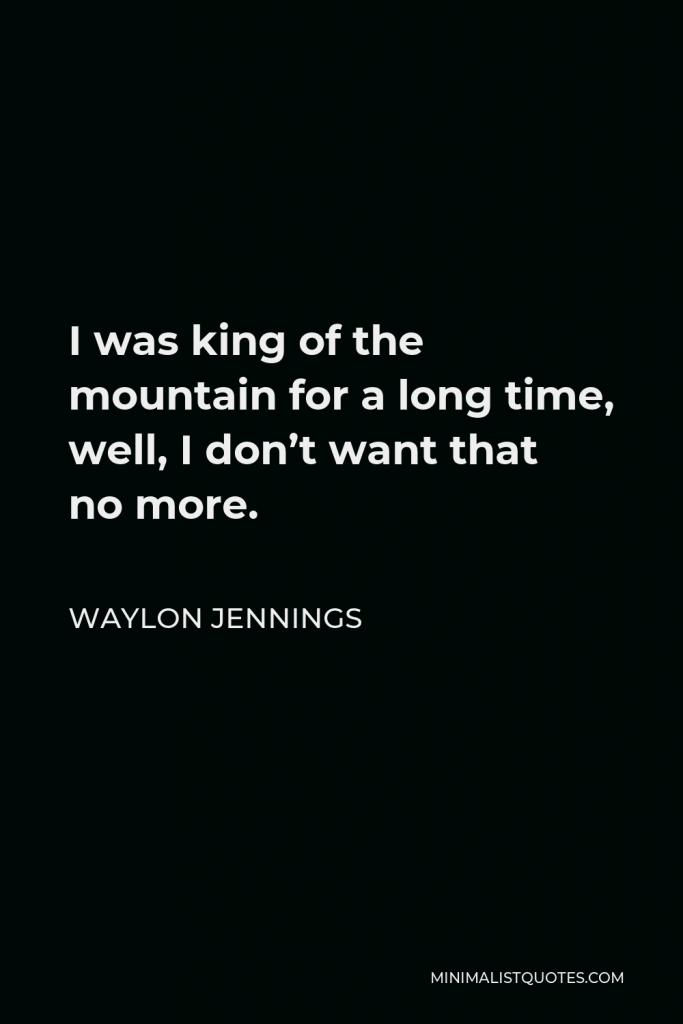 Waylon Jennings Quote - I was king of the mountain for a long time, well, I don’t want that no more.