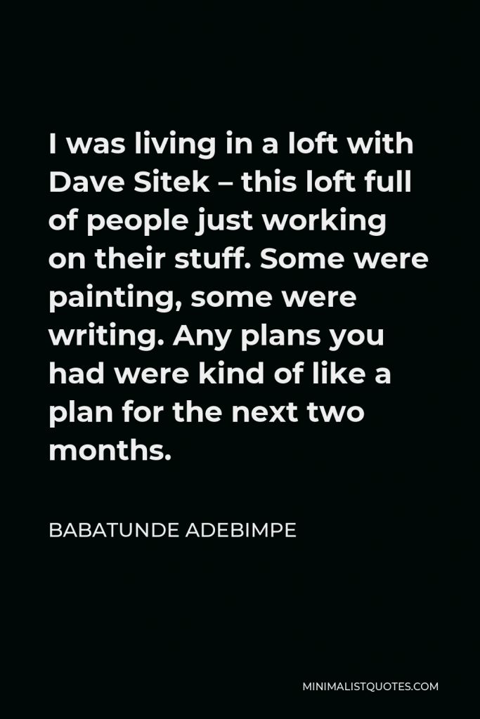 Babatunde Adebimpe Quote - I was living in a loft with Dave Sitek – this loft full of people just working on their stuff. Some were painting, some were writing. Any plans you had were kind of like a plan for the next two months.