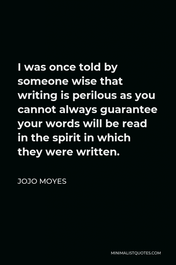 Jojo Moyes Quote - I was once told by someone wise that writing is perilous as you cannot always guarantee your words will be read in the spirit in which they were written.