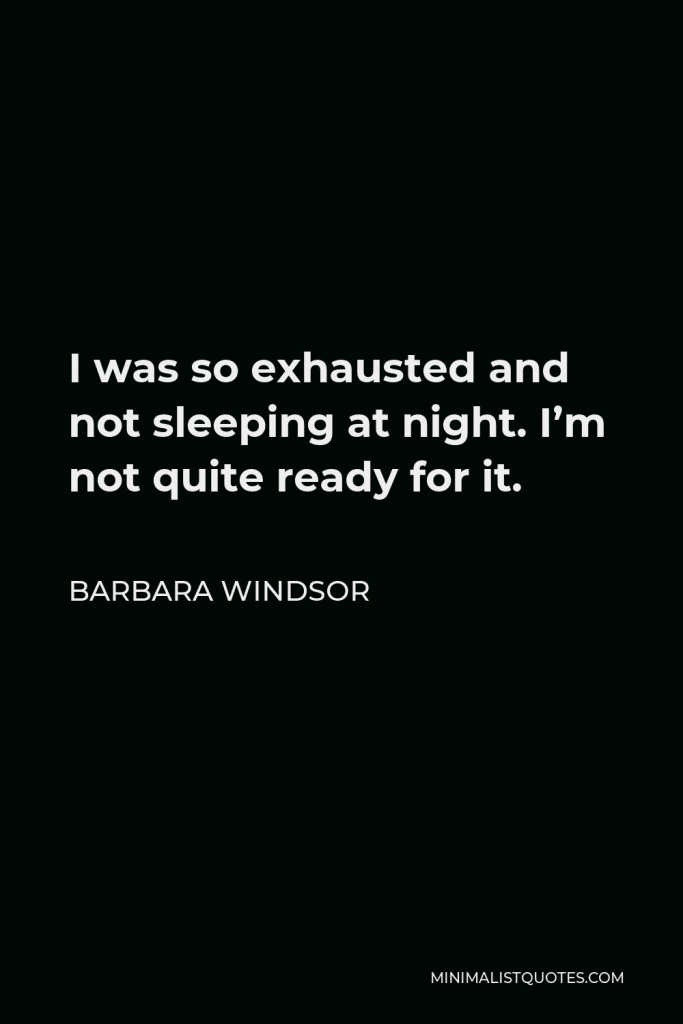 Barbara Windsor Quote - I was so exhausted and not sleeping at night. I’m not quite ready for it.