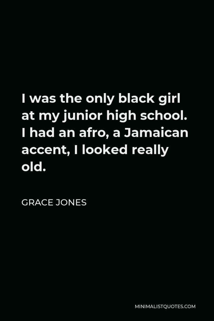 Grace Jones Quote - I was the only black girl at my junior high school. I had an afro, a Jamaican accent, I looked really old.