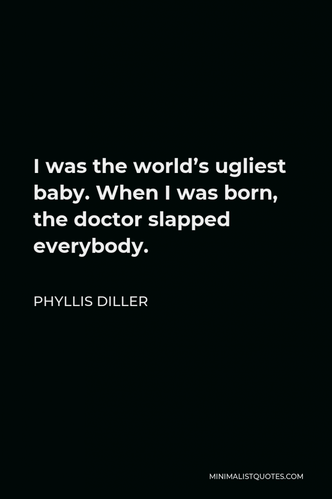 Phyllis Diller Quote - I was the world’s ugliest baby. When I was born, the doctor slapped everybody.