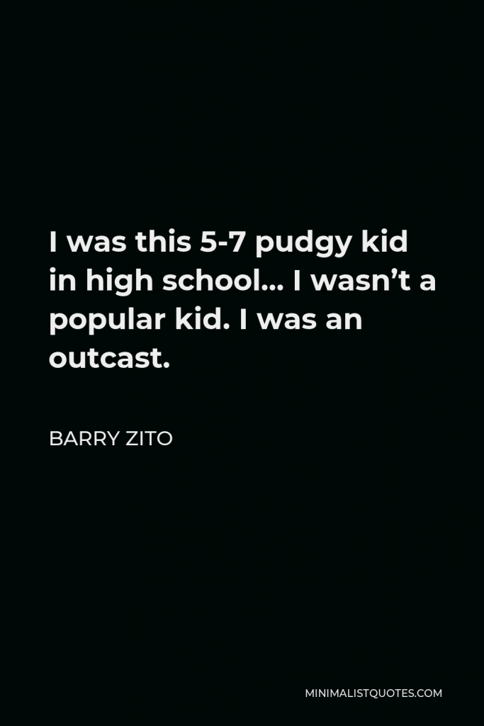 Barry Zito Quote - I was this 5-7 pudgy kid in high school… I wasn’t a popular kid. I was an outcast.