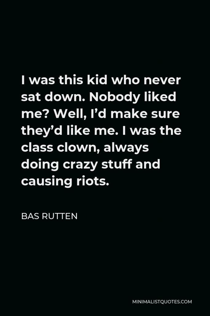 Bas Rutten Quote - I was this kid who never sat down. Nobody liked me? Well, I’d make sure they’d like me. I was the class clown, always doing crazy stuff and causing riots.