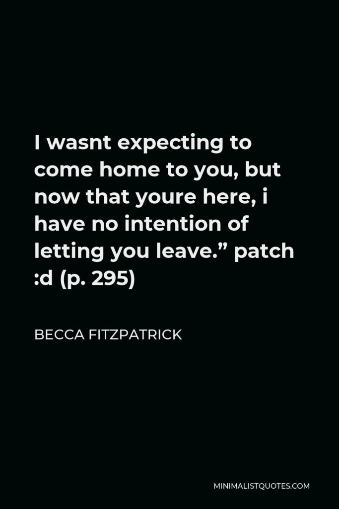 Becca Fitzpatrick Quote - I wasnt expecting to come home to you, but now that youre here, i have no intention of letting you leave.” patch :d (p. 295)