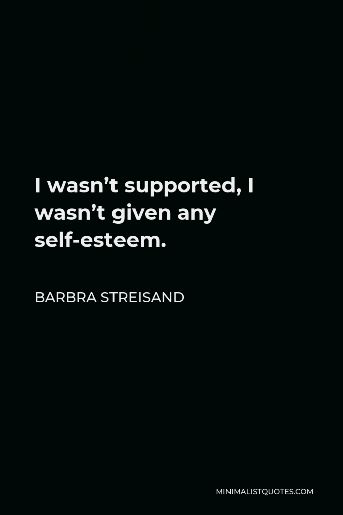 Barbra Streisand Quote - I wasn’t supported, I wasn’t given any self-esteem.