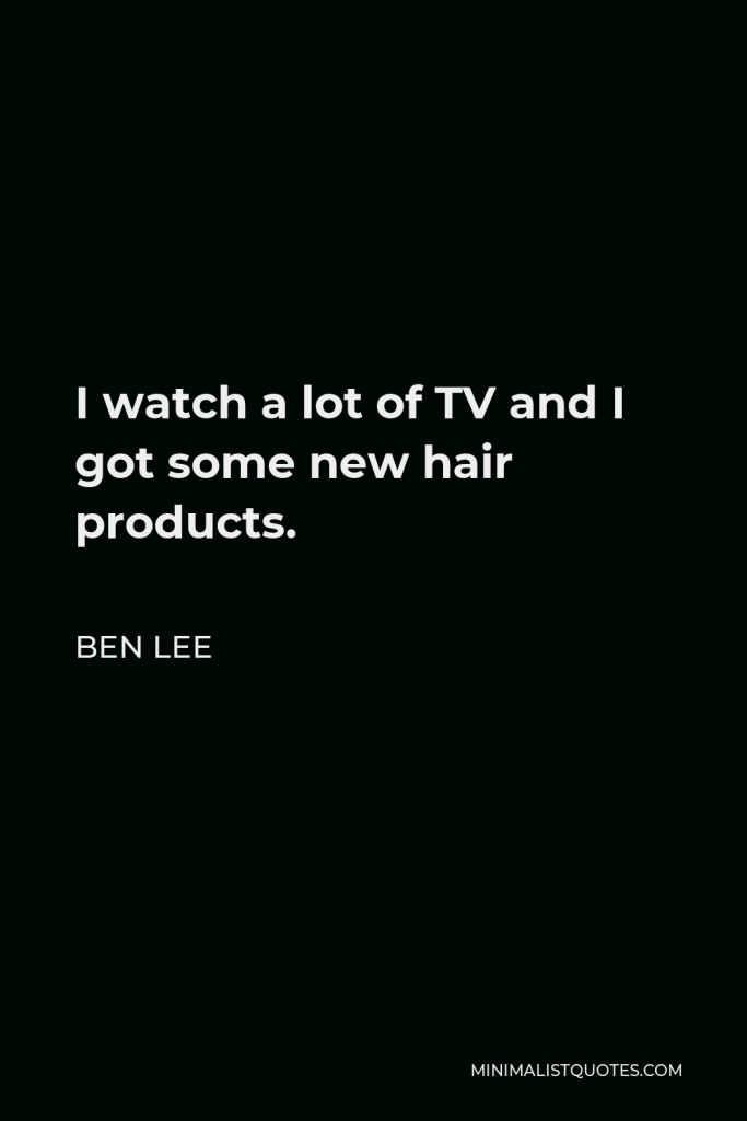 Ben Lee Quote - I watch a lot of TV and I got some new hair products.