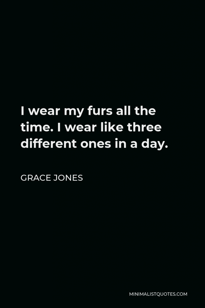 Grace Jones Quote - I wear my furs all the time. I wear like three different ones in a day.