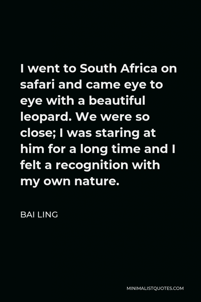 Bai Ling Quote - I went to South Africa on safari and came eye to eye with a beautiful leopard. We were so close; I was staring at him for a long time and I felt a recognition with my own nature.