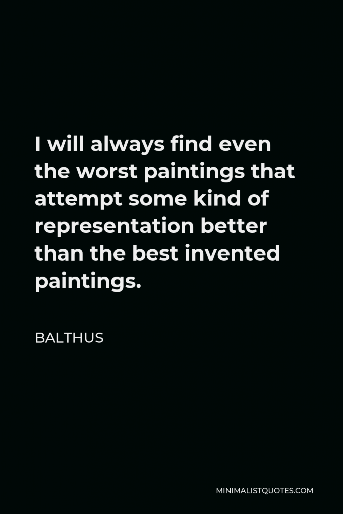 Balthus Quote - I will always find even the worst paintings that attempt some kind of representation better than the best invented paintings.