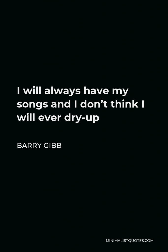Barry Gibb Quote - I will always have my songs and I don’t think I will ever dry-up
