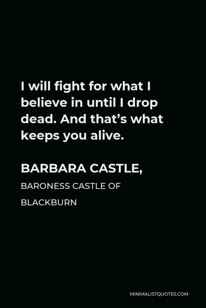 Barbara Castle, Baroness Castle of Blackburn Quote - I will fight for what I believe in until I drop dead. And that’s what keeps you alive.