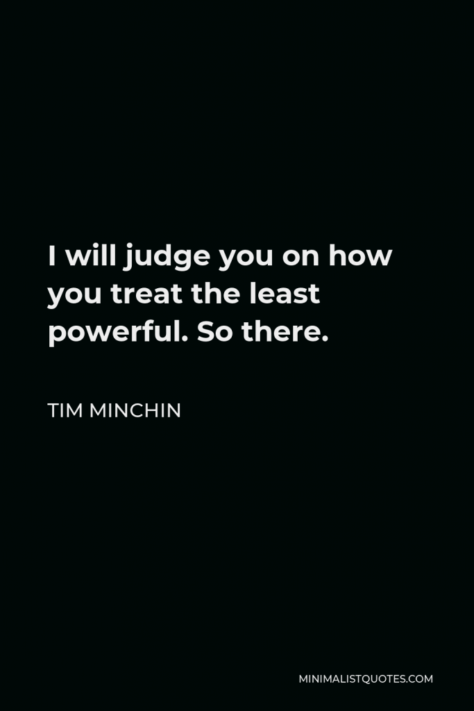 Tim Minchin Quote - I will judge you on how you treat the least powerful. So there.